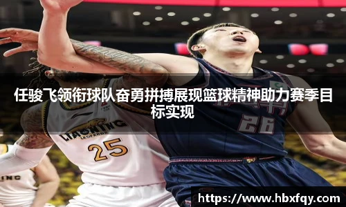 bwin任骏飞领衔球队奋勇拼搏展现篮球精神助力赛季目标实现