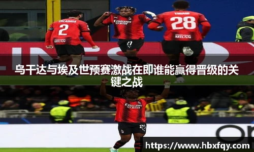 bwin乌干达与埃及世预赛激战在即谁能赢得晋级的关键之战