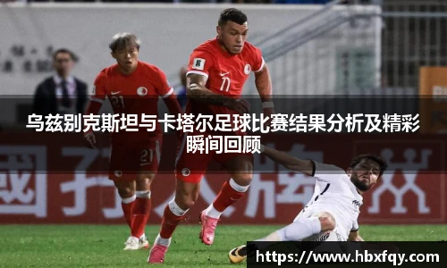 bwin乌兹别克斯坦与卡塔尔足球比赛结果分析及精彩瞬间回顾