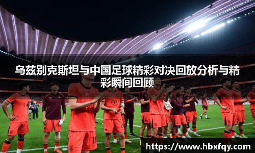 bwin乌兹别克斯坦与中国足球精彩对决回放分析与精彩瞬间回顾
